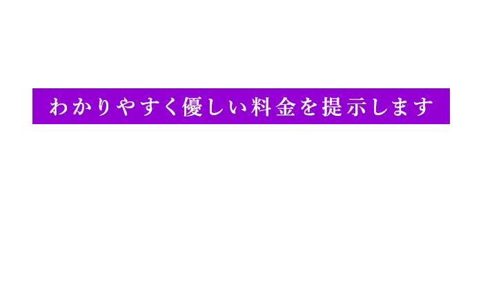 わかりやすく優しい料金を提示します